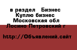  в раздел : Бизнес » Куплю бизнес . Московская обл.,Лосино-Петровский г.